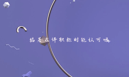 编著在评职称时能认可吗