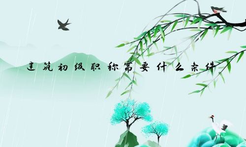 建筑初级职称需要什么条件